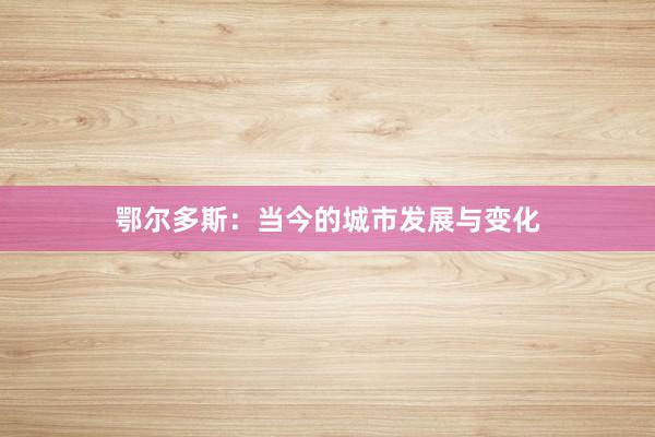 鄂尔多斯：当今的城市发展与变化