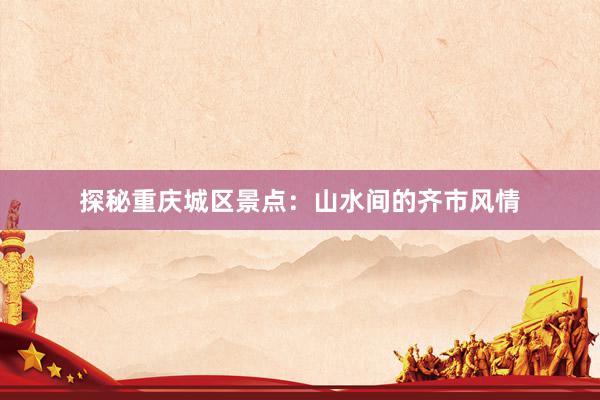 探秘重庆城区景点：山水间的齐市风情