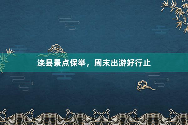 滦县景点保举，周末出游好行止