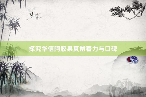 探究华信阿胶果真凿着力与口碑