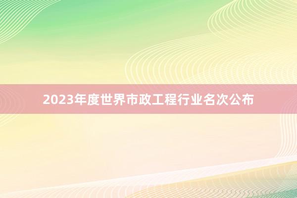 2023年度世界市政工程行业名次公布