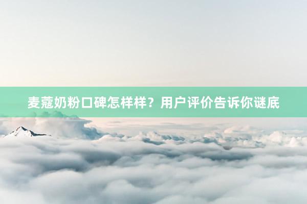 麦蔻奶粉口碑怎样样？用户评价告诉你谜底
