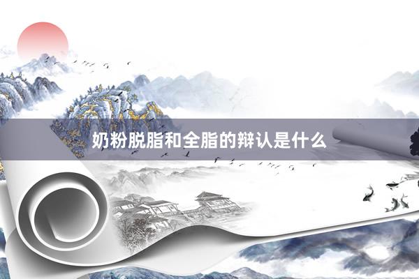 奶粉脱脂和全脂的辩认是什么