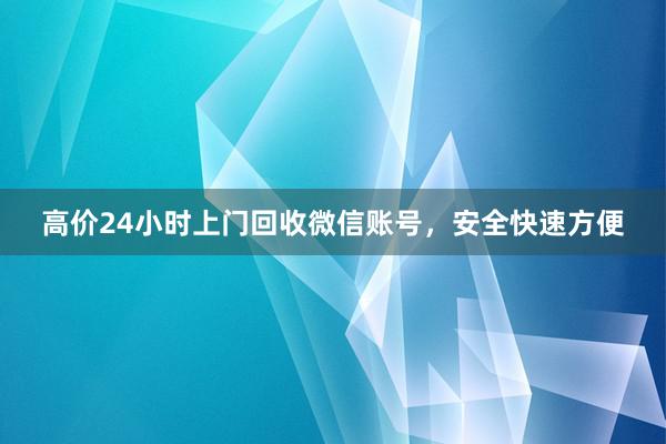 高价24小时上门回收微信账号，安全快速方便
