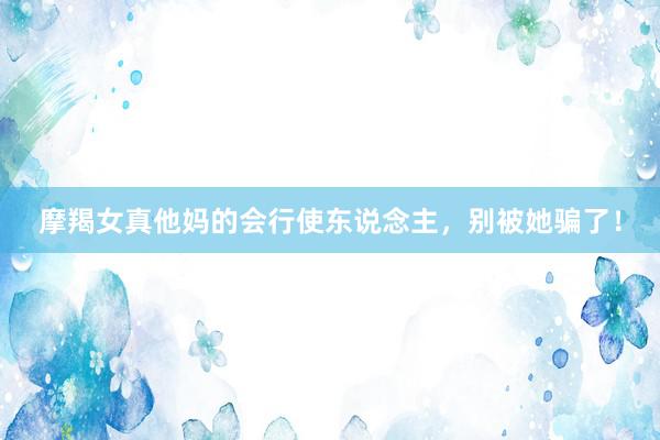 摩羯女真他妈的会行使东说念主，别被她骗了！